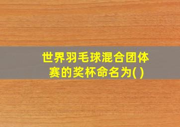 世界羽毛球混合团体赛的奖杯命名为( )